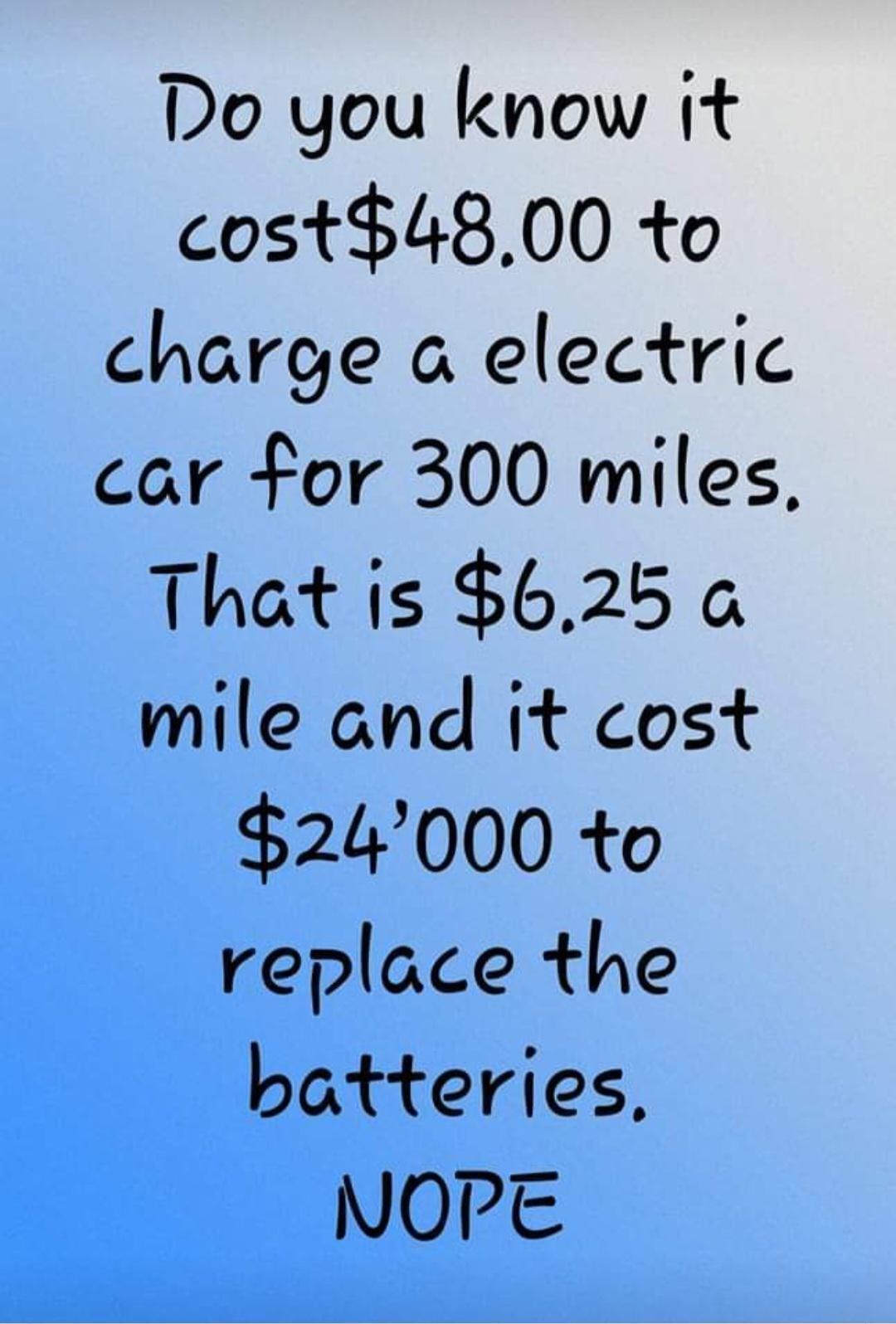Do you know it cost4800 to charge a electric car for 300 miles That is 625 a mile and it cost 24000 to replace the batteries NOPE