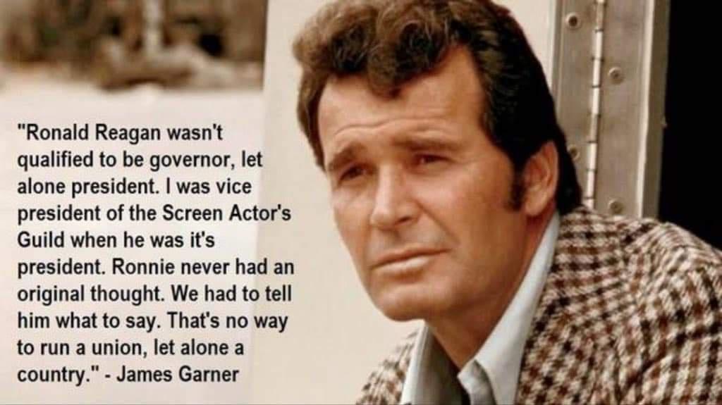 Ronald Reagan wasnt qualified to be governor let alone president was vice president of the Screen Actors Guild when he was its president Ronnie never had an original thought We had to tell him what to say Thats no way o run a union let alone a country James Garner