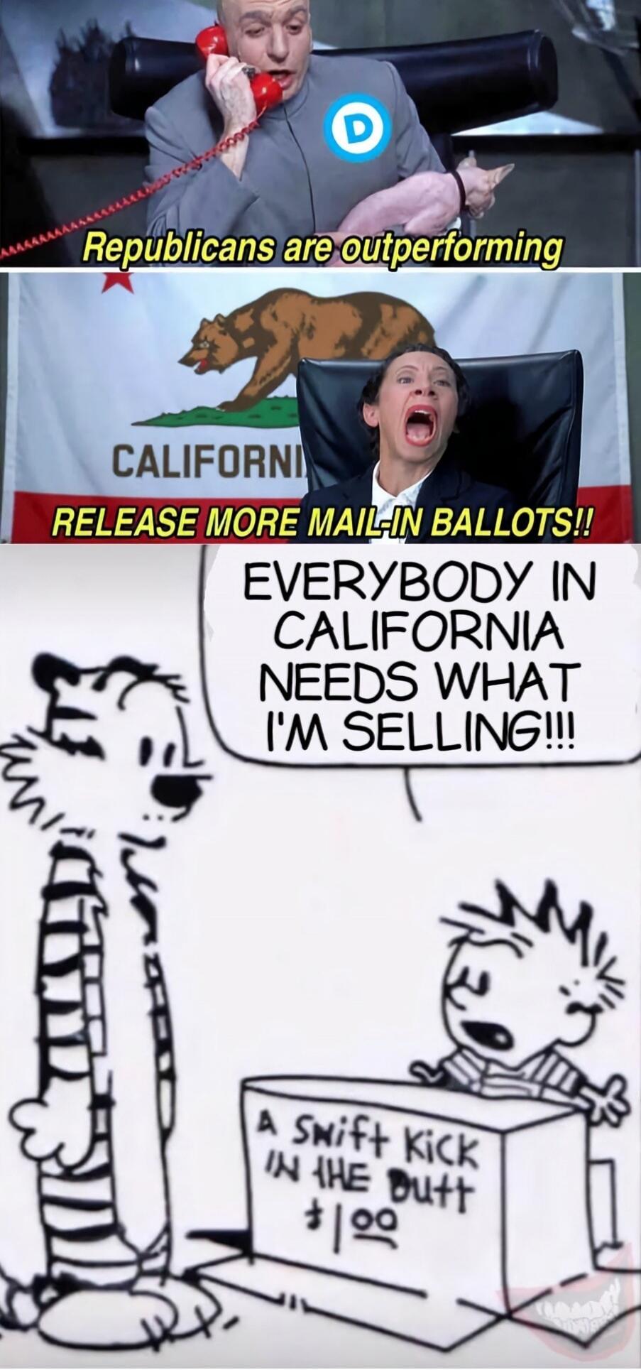 Republicans are outperforming. CALIFORNIA. RELEASE MORE MAIL-IN BALLOTS!! EVERYBODY IN CALIFORNIA NEEDS WHAT I'M SELLING!!! A SWIFT KICK IN THE BUTT $1.00.