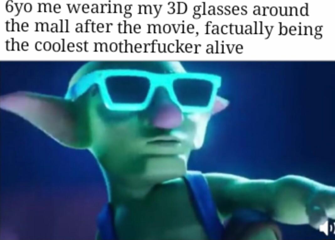 byo me w g my 3D glasses around the mall after the movie factually being the coolest motherfucker alive