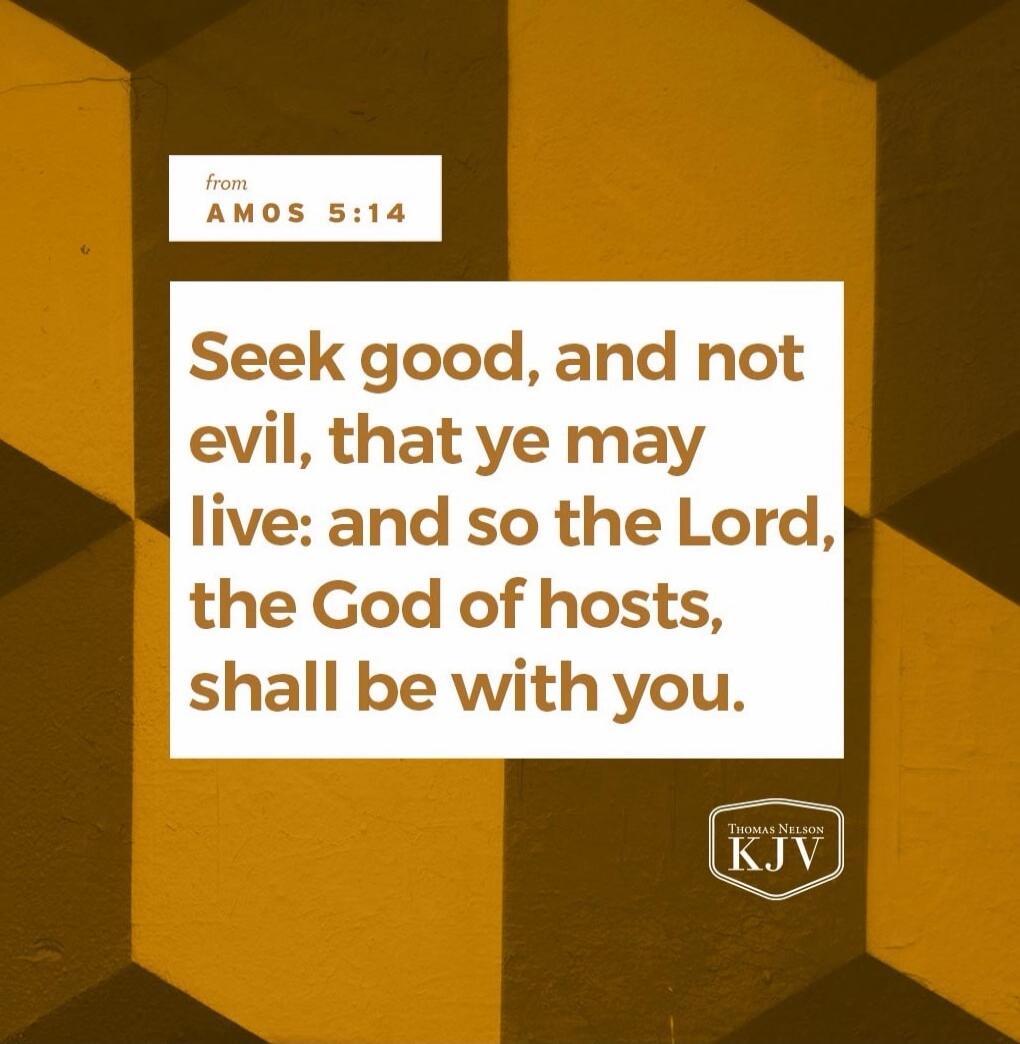 Seek good, and not evil, that ye may live: and so the Lord, the God of hosts, shall be with you.