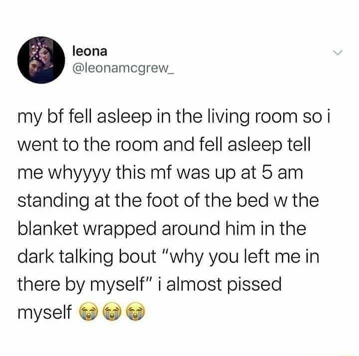 leona leonamcgrew_ my bf fell asleep in the living room so i went to the room and fell asleep tell me whyyyy this mf was up at 5 am standing at the foot of the bed w the blanket wrapped around him in the dark talking bout why you left me in there by myself i almost pissed myself