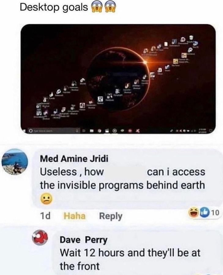 Desktop goals m r Med Amine Jridi Useless how can i access the invisible programs behind earth 1d Reply 0100 w8 Dave Perry Wait 12 hours and theyll be at the front