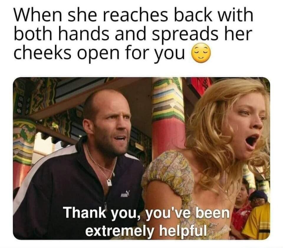 When she reaches back with both hands and spreads her cheeks open for you. Thank you, you've been extremely helpful.