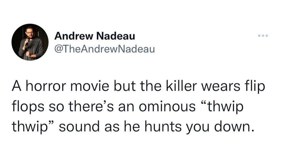 Andrew Nadeau TheAndrewNadeau A horror movie but the killer wears flip flops so theres an ominous thwip thwip sound as he hunts you down