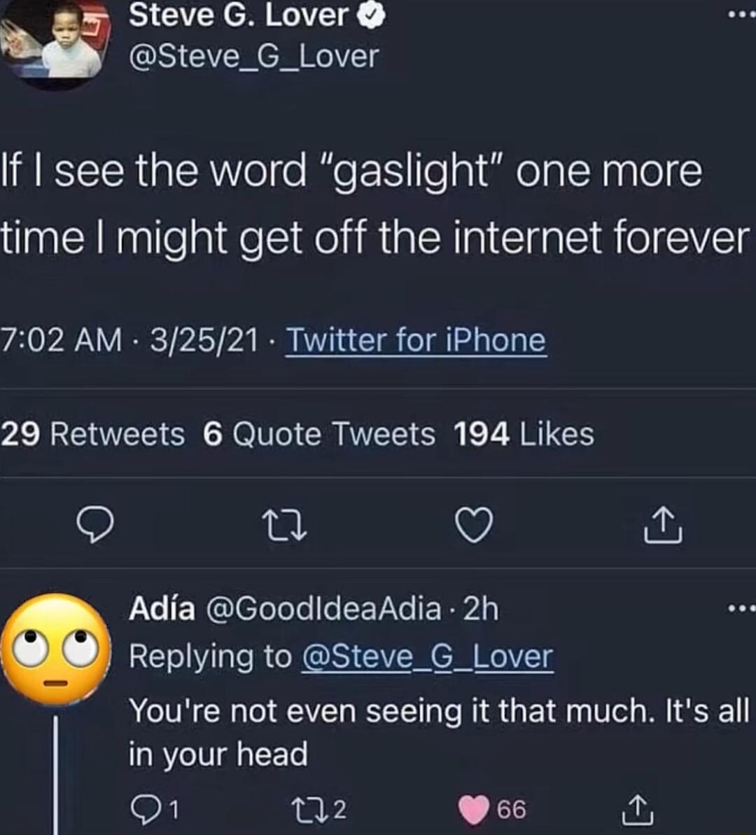 SICTCACR RS w Steve_G_Lover If see the word gaslight one more time might get off the internet forever 702 AM 32521 Twitter for iPhone 29 Retweets 6 Quote Tweets 194 Likes Q V Adia GoodldeaAdia 2h Replying to Steve_G_Lover Youre not even seeing it that much Its all l in your head 9 02 Wss fir