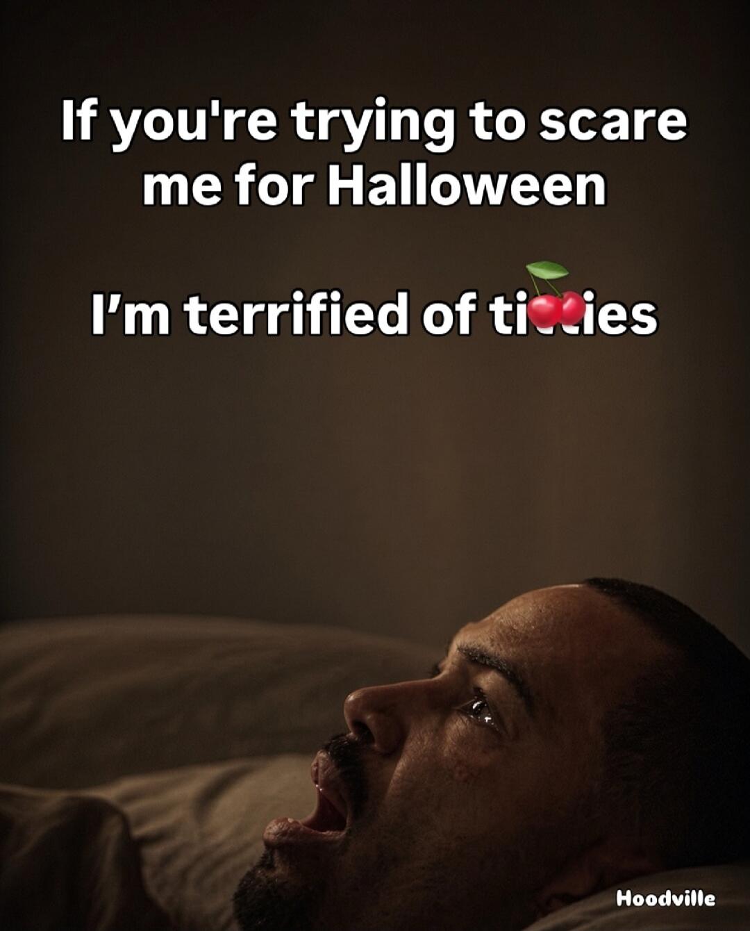 If you're trying to scare me for Halloween I'm terrified of titties