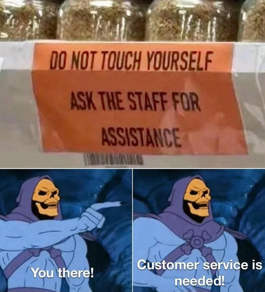 DO NOT TOUCH YOURSELF
ASK THE STAFF FOR ASSISTANCE
You there!
Customer service is needed!