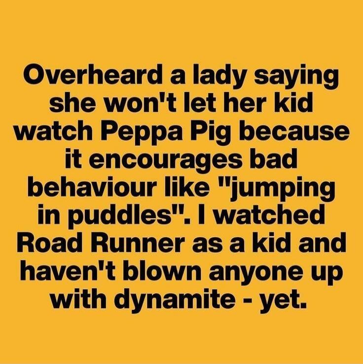 Overheard a lady saying she won't let her kid watch Peppa Pig because it encourages bad behaviour like 