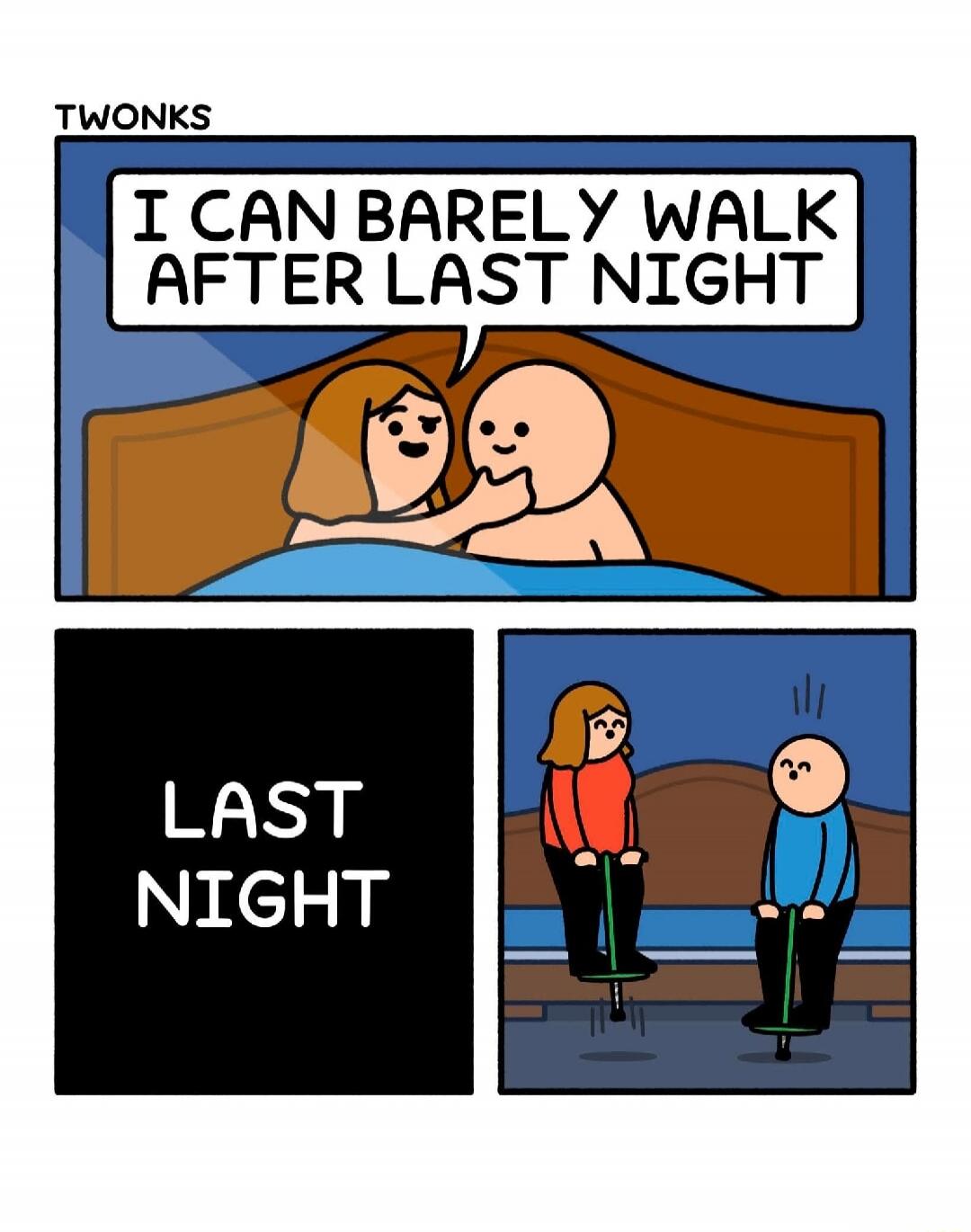 I CAN BARELY WALK AFTER LAST NIGHT. LAST NIGHT.