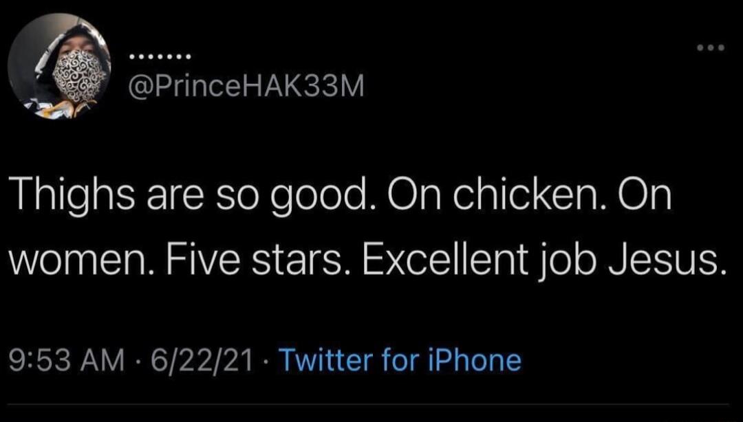 PrinceHAK33M Thighs are so good On chicken On women Five stars Excellent job Jesus 953 AM 62221 Twitter for iPhone