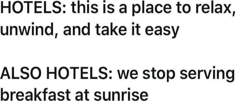 HOTELS this is a place to relax unwind and take it easy ALSO HOTELS we stop serving breakfast at sunrise