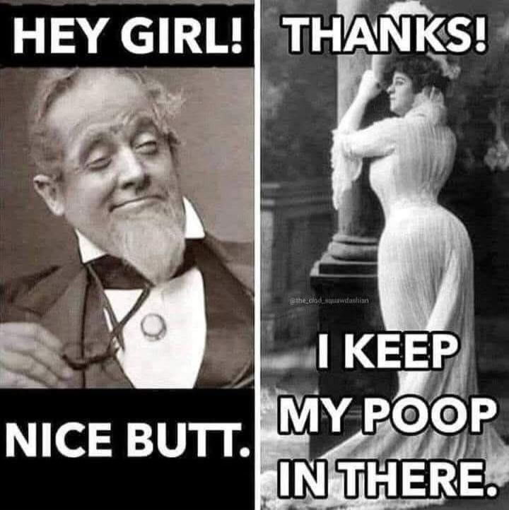 HEY GIRL! NICE BUTT. THANKS! I KEEP MY POOP IN THERE.