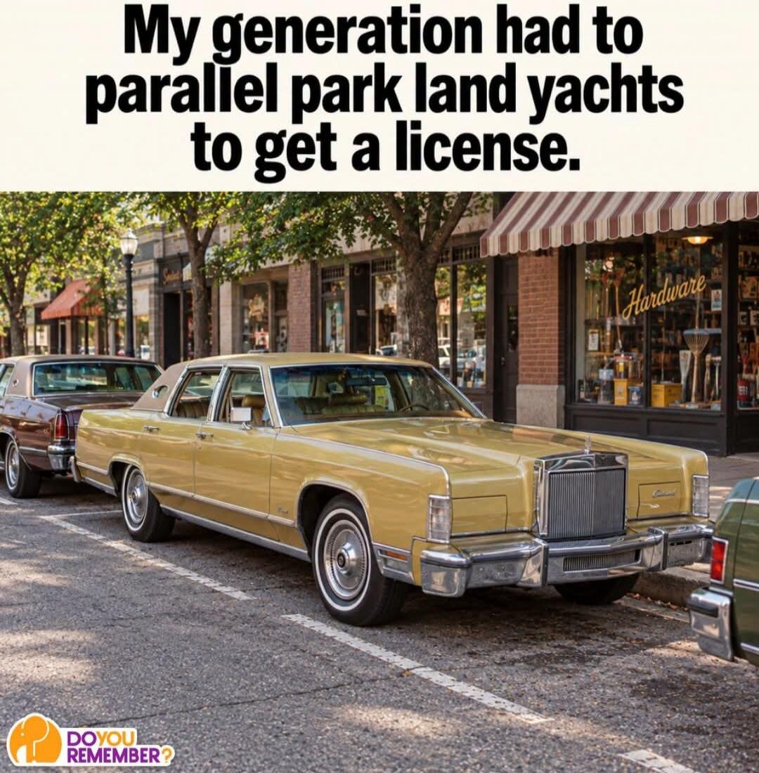 My generation had to parallel park land yachts to get a license. Hardware. DO YOU REMEMBER?