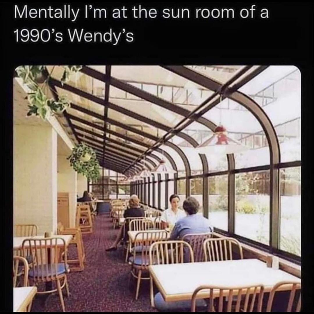 Mentally Im at the sun room of a 1990s Wendys