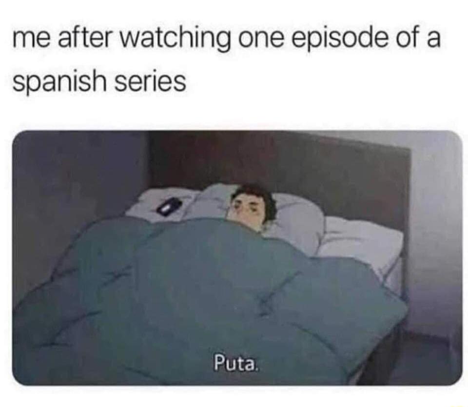 me after watching one episode of a spanish series