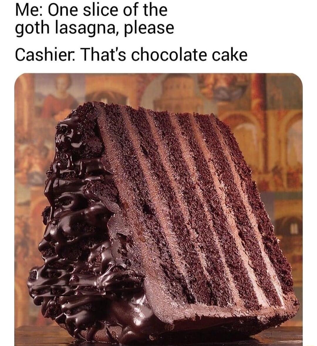 Me One slice of the goth lasagna please Cashier Thats chocolate cake