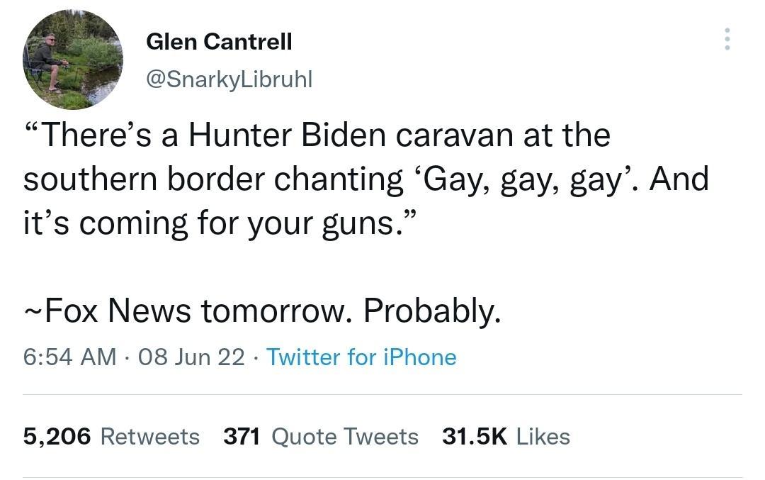 Glen Cantrell SnarkyLibruhl Theres a Hunter Biden caravan at the southern border chanting Gay gay gay And its coming for your guns Fox News tomorrow Probably 654 AM 08 Jun 22 Twitter for iPhone 5206 Retweets 371 Quote Tweets 315K Likes