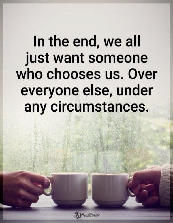 In the end, we all just want someone who chooses us. Over everyone else, under any circumstances.