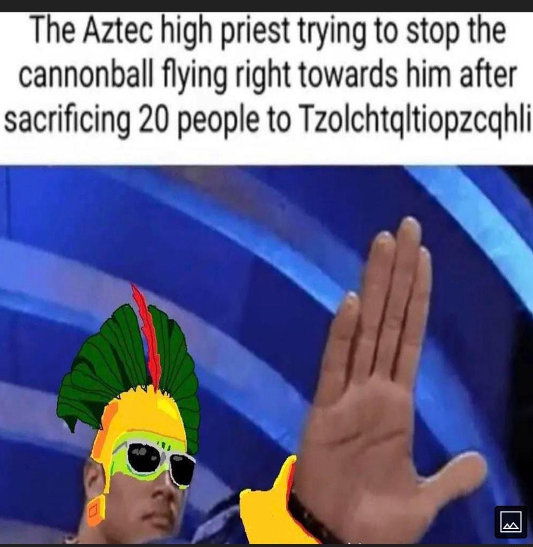 The Aztec high priest trying to stop the cannonball flying right towards him after sacrificing 20 people to Tzolchtgltiopzeghli