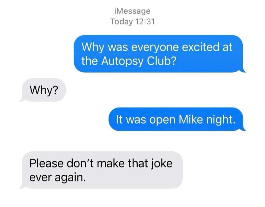 iMessage Today 1231 Why was everyone excited at the Autopsy Club Why It was open Mike night Please dont make that joke ever again