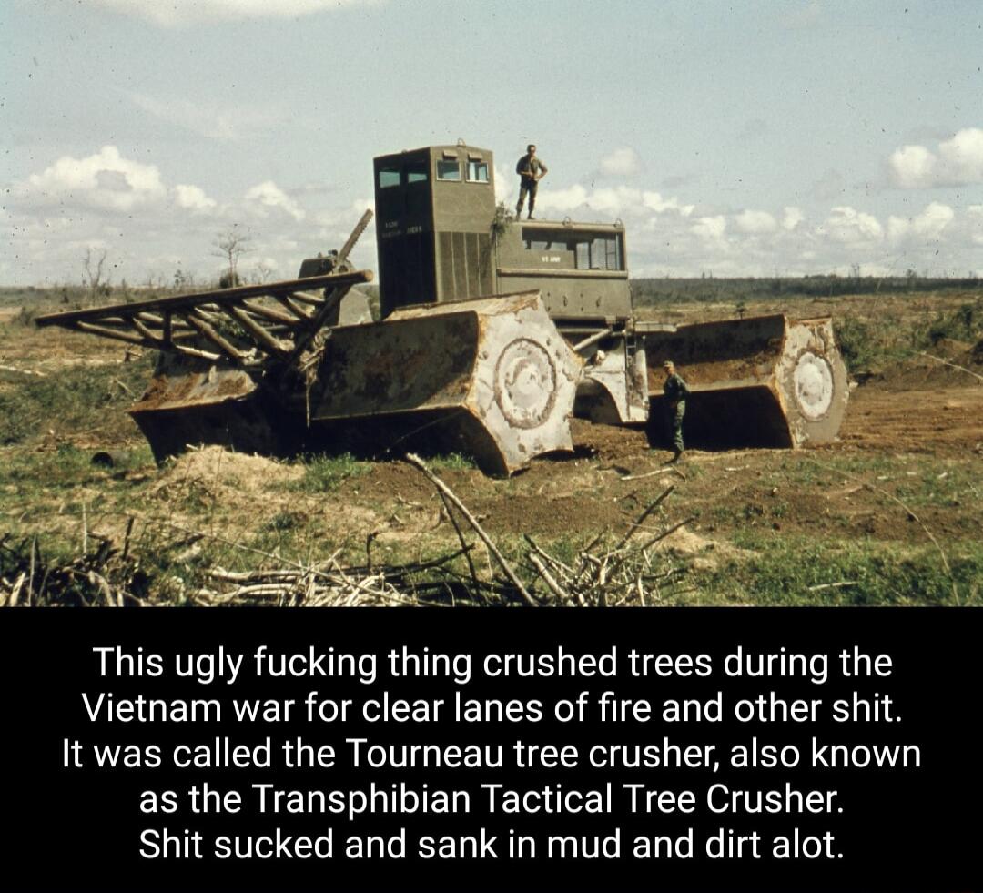 This ugly fucking thing crushed trees during the Vietnam war for clear lanes of fire and other shit It was called the Tourneau tree crusher also known as the Transphibian Tactical Tree Crusher Shit sucked and sank in mud and dirt alot