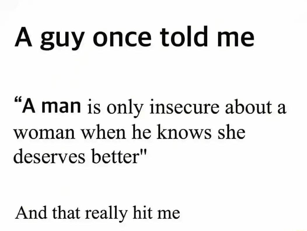A guy once told me A man is only insecure about a woman when he knows she deserves better And that really hit me