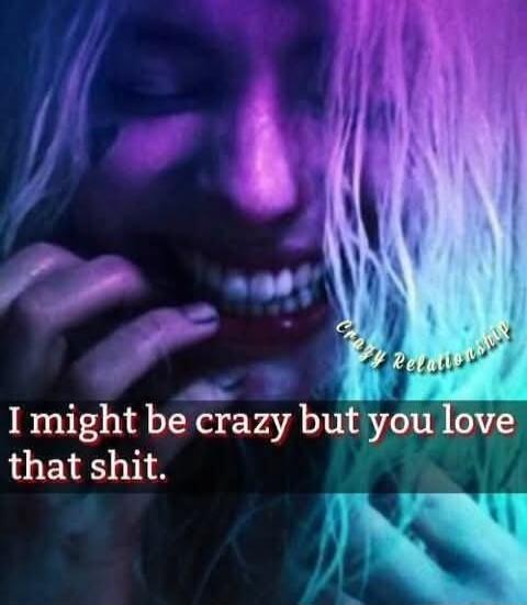I might be crazy but you love that shit. Crazy Relationship