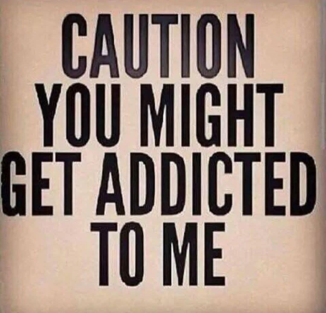 CAUTION YOU MIGHT GET ADDICTED TO ME