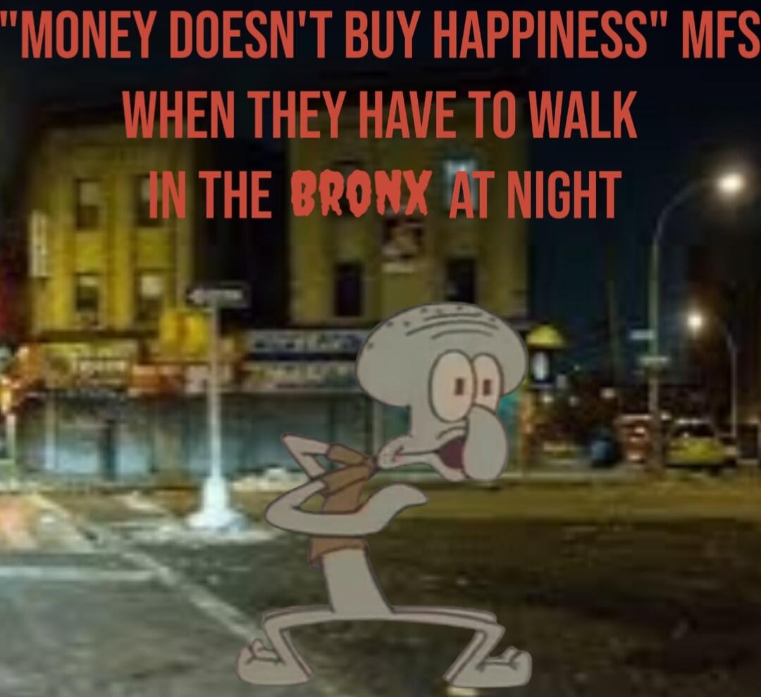 MONEY DOESNT BUY HAPPINESS MFS WHEN THEY HAVE T0 WALK N THE BRONX TIT NIGHT