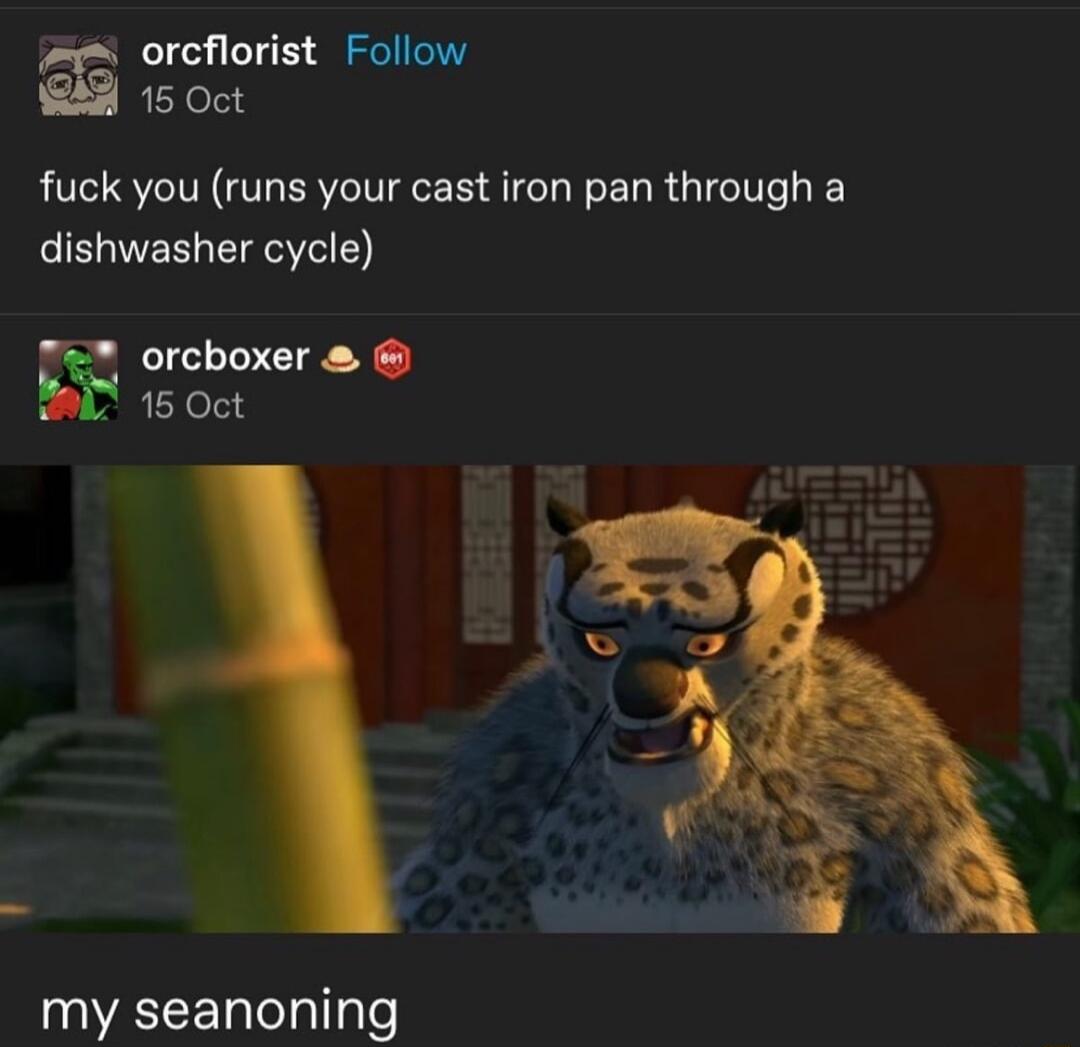 orcflorist Follow 15 Oct fuck you runs your cast iron pan through a EER 5 orchoxer 15 Oct my seanoning