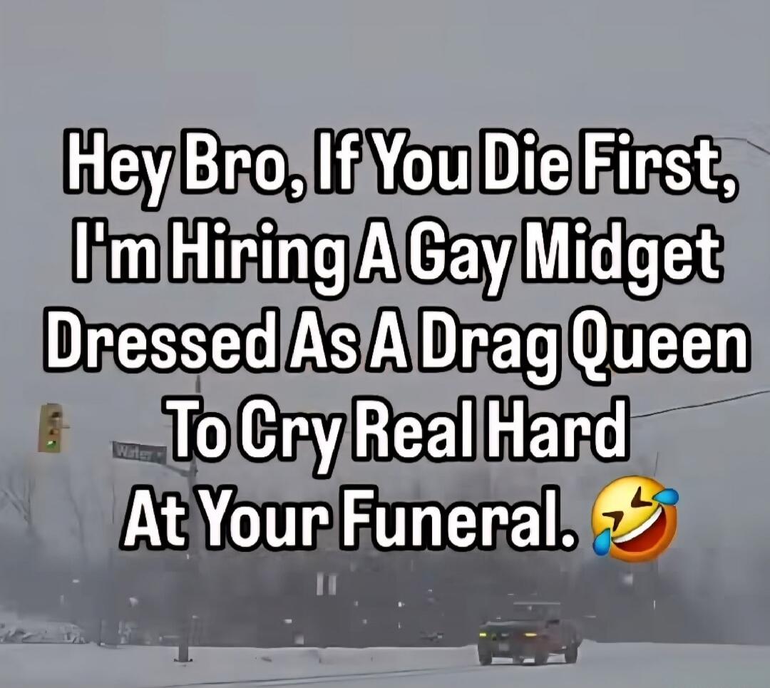 Hey Bro, If You Die First, I'm Hiring A Gay Midget Dressed As A Drag Queen To Cry Real Hard At Your Funeral. 😂