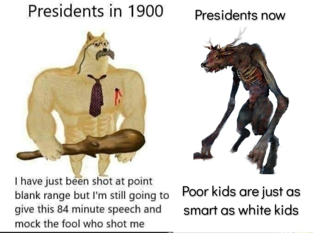 Presidents in 1900 Presidents now have just been shot at point blank range but Im still going to POOr kids are just as give this 84 minute speech and smart as white kids mock the fool who shot me