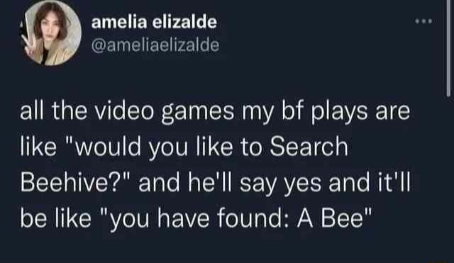 i amelia elizalde CENEIEEI2l all the video games my bf plays are like would you like to Search Beehive and hell say yes and itll be like you have found A Bee