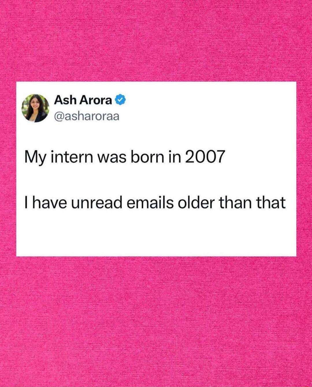 Ash Arora @asharoraa My intern was born in 2007 I have unread emails older than that