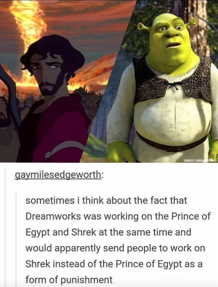 gaymilesedgewort sometimes i think about the fact that Dreamworks was working on the Prince of Egypt and Shrek at the same time and would apparently send people to work on Shrek instead of the Prince of Egypt as a form of punishment