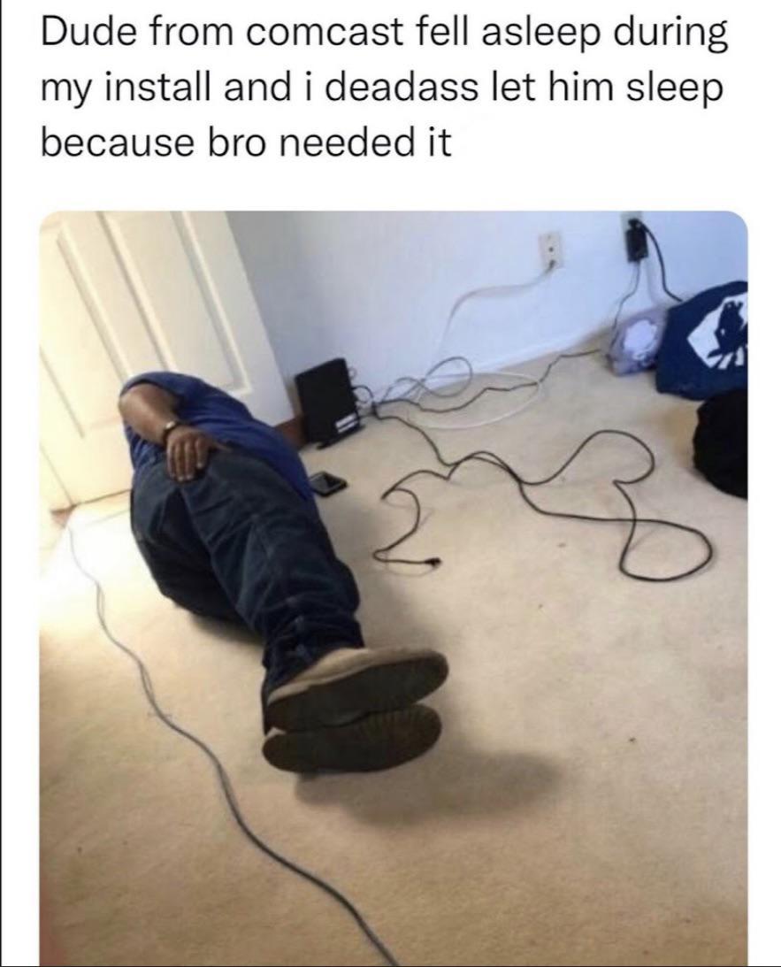 Dude from comcast fell asleep during my install and i deadass let him sleep because bro needed it