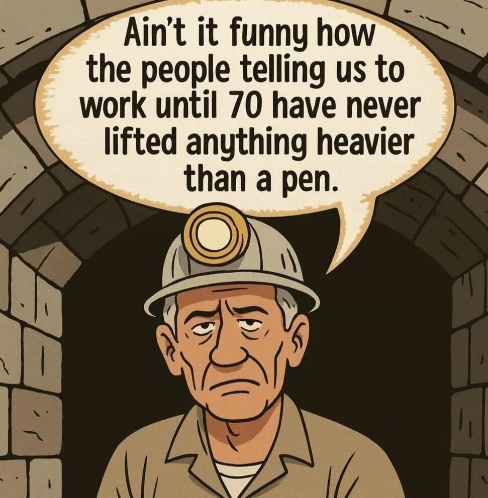 Ain't it funny how the people telling us to work until 70 have never lifted anything heavier than a pen.