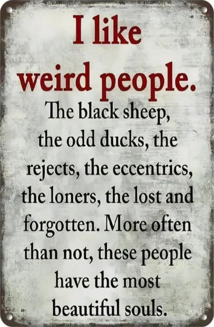 I like weird people. The black sheep, the odd ducks, the rejects, the eccentrics, the loners, the lost and forgotten. More often than not, these people have the most beautiful souls.