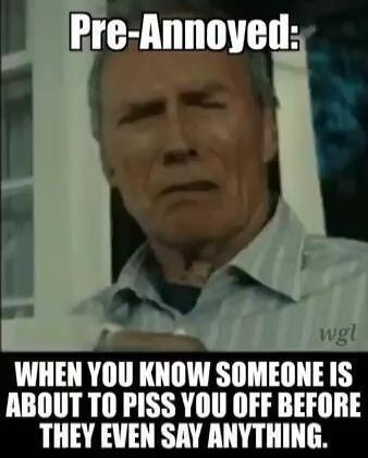Pre-Annoyed: WHEN YOU KNOW SOMEONE IS ABOUT TO PISS YOU OFF BEFORE THEY EVEN SAY ANYTHING.