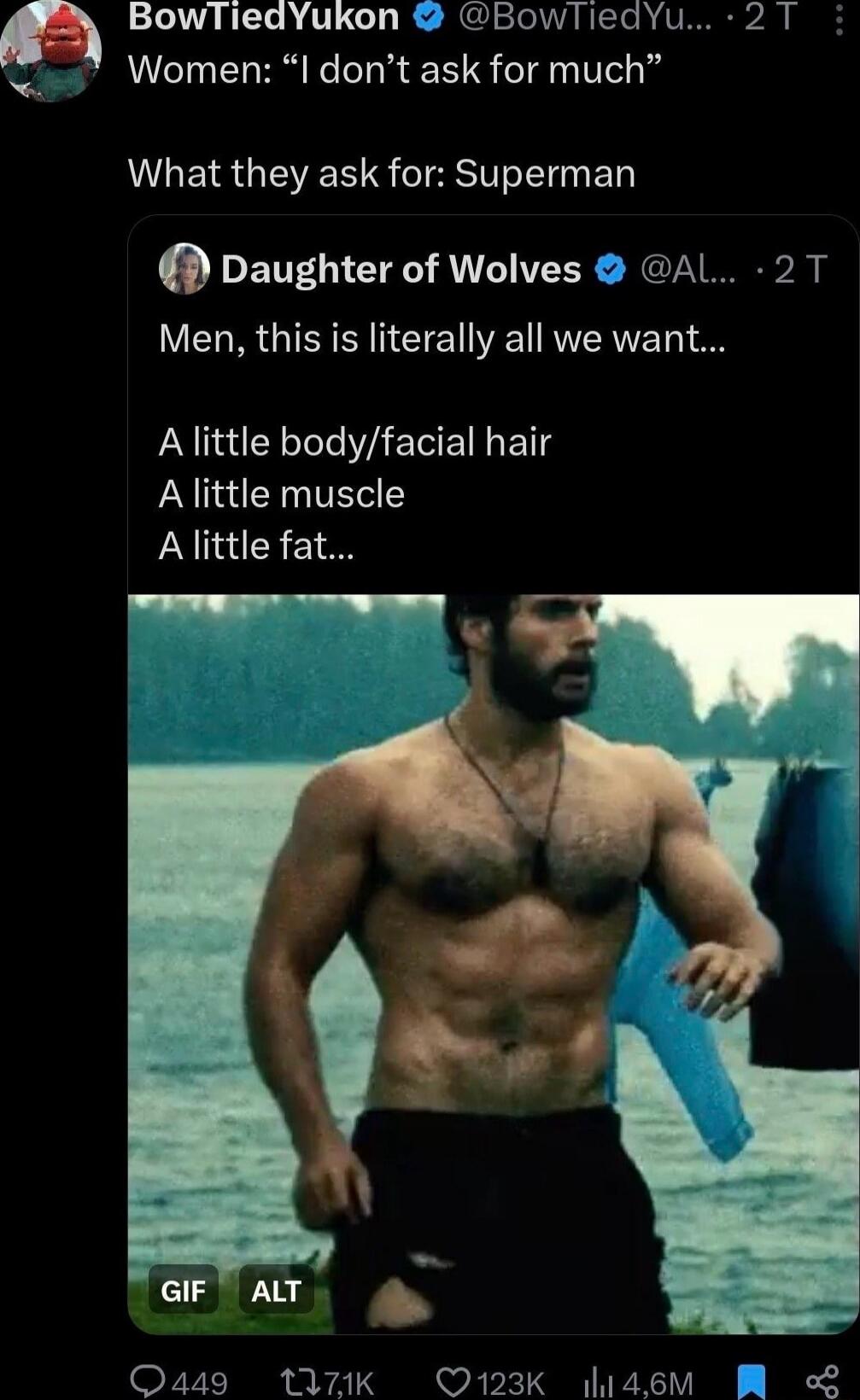 Women: “I don’t ask for much”
What they ask for: Superman
Men, this is literally all we want...
A little body/facial hair
A little muscle
A little fat...