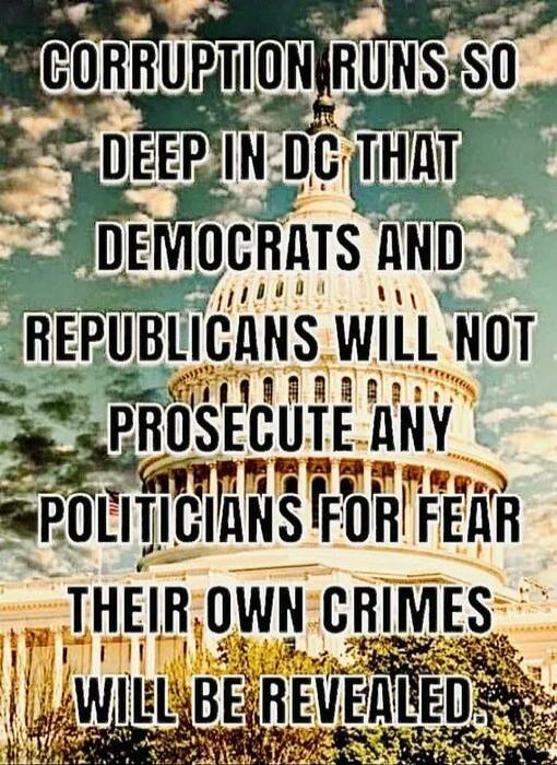 CORRUPTION RUNS SO DEEP IN DC THAT DEMOCRATS AND REPUBLICANS WILL NOT PROSECUTE ANY POLITICIANS FOR FEAR THEIR OWN CRIMES WILL BE REVEALED.