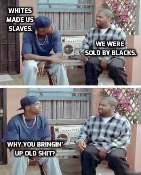 WHITES MADE US SLAVES. WE WERE SOLD BY BLACKS. WHY YOU BRINGIN' UP OLD SHIT?