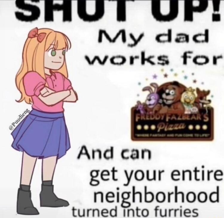 oMUl UF 3 NMy dad j works for get your entire neighborhood turned into furries