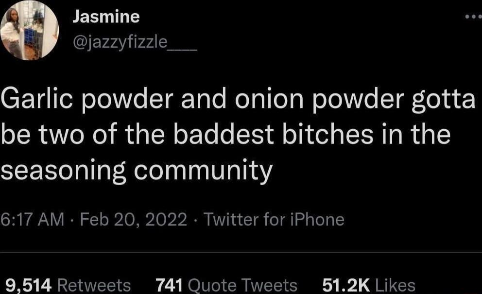 Jasmine jazzyfizzle_ Garlic powder and onion powder gotta be two of the baddest bitches in the seasoning community 617 AM Feb 20 2022 Twitter for iPhone 9514 Retweets 741 Quote Tweets 512K Likes