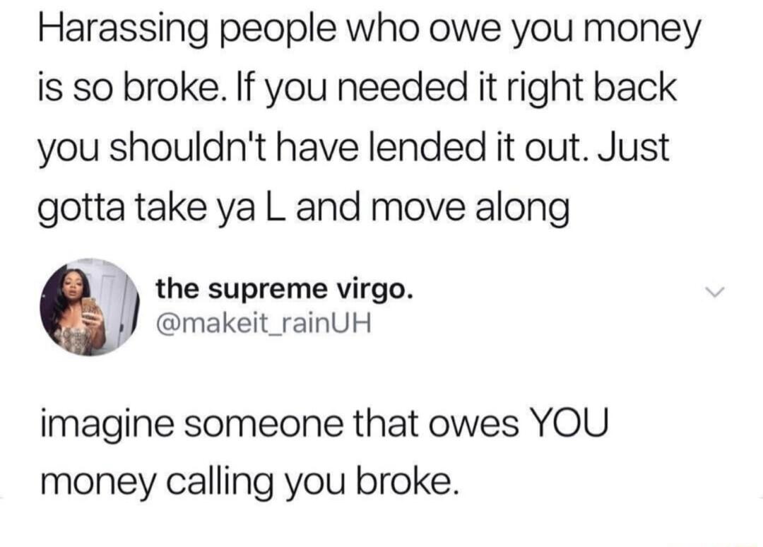 Harassing people who owe you money is so broke If you needed it right back you shouldnt have lended it out Just gotta take ya L and move along the supreme virgo makeit_rainUH imagine someone that owes YOU money calling you broke