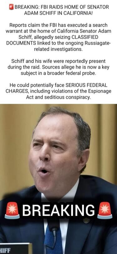 BREAKING: FBI RAIDS HOME OF SENATOR ADAM SCHIFF IN CALIFORNIA! Reports claim the FBI has executed a search warrant at the home of California Senator Adam Schiff, allegedly seizing CLASSIFIED DOCUMENTS linked to the ongoing Russiagate-related investigations. Schiff and his wife were reportedly present during the raid. Sources allege he is now a key 