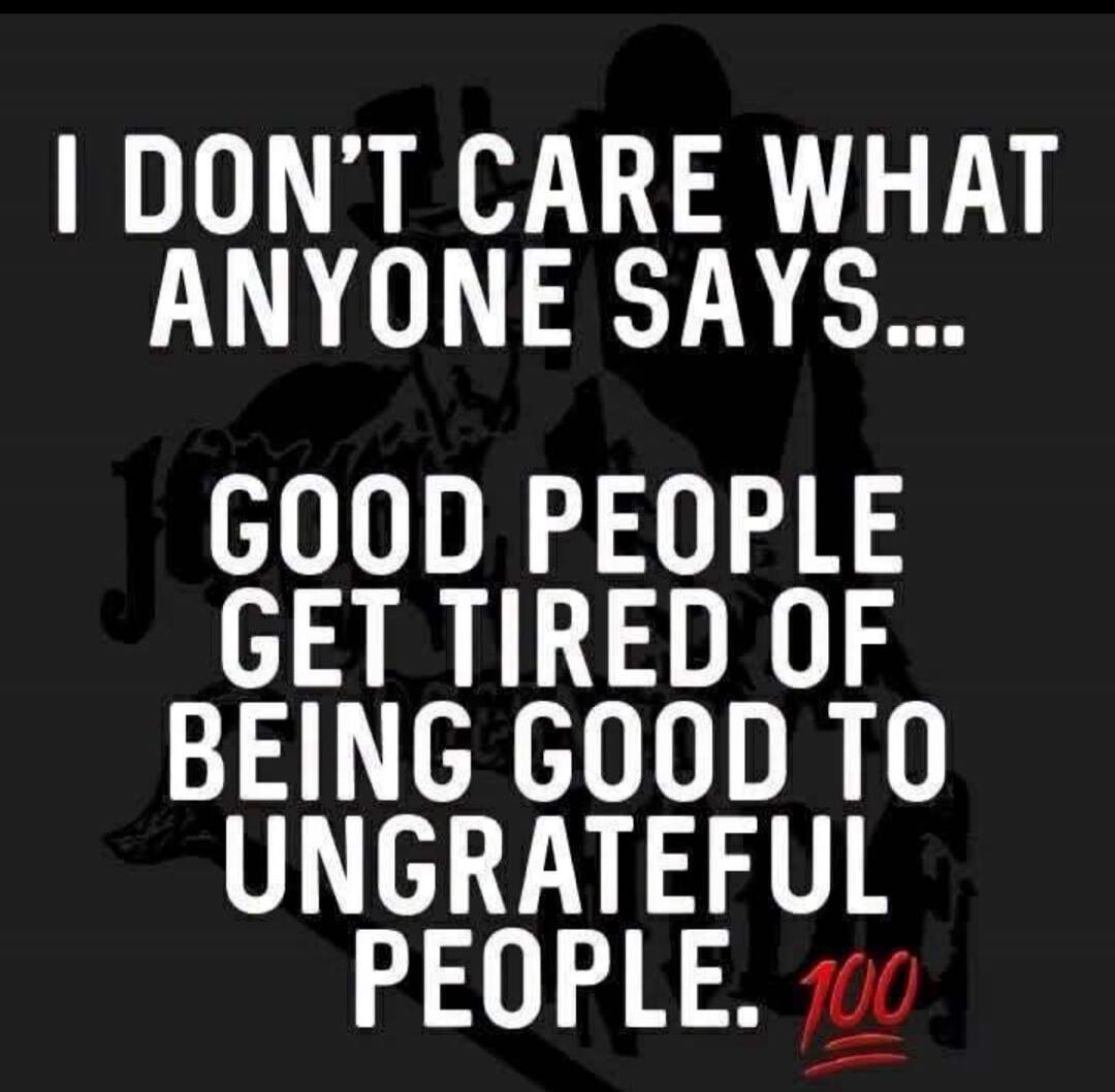 I DON'T CARE WHAT ANYONE SAYS... GOOD PEOPLE GET TIRED OF BEING GOOD TO UNGRATEFUL PEOPLE. 💯