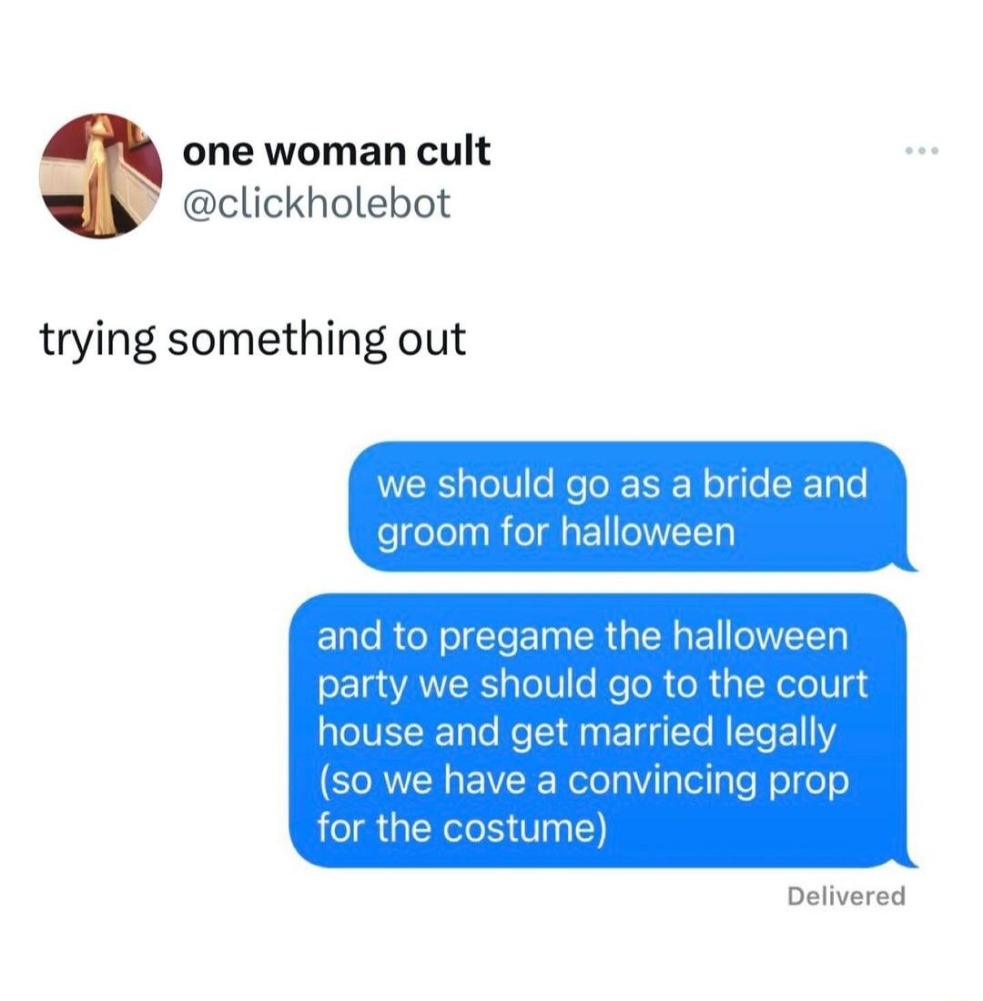 one woman cult clickholebot trying something out and to pregame the halloween part should go to the court house and get married legally so we have a convincing prop for the costume Delivered