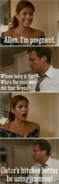 Allen, I'm pregnant. Whose baby is that? Who's the man who did that to you? Gator's bitches better be using jimmies!
